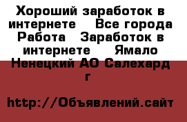 Хороший заработок в интернете. - Все города Работа » Заработок в интернете   . Ямало-Ненецкий АО,Салехард г.